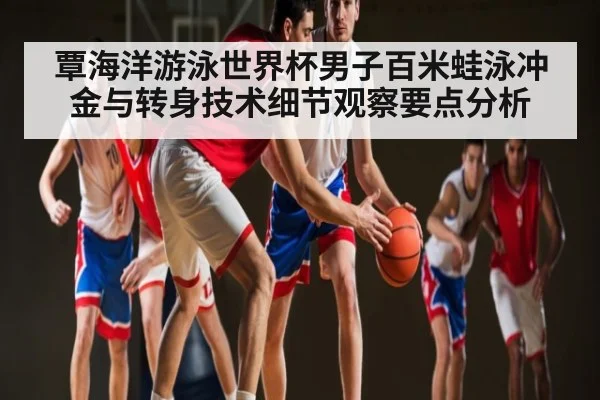 覃海洋游泳世界杯男子百米蛙泳冲金与转身技术细节观察要点分析（kaiyunsports）