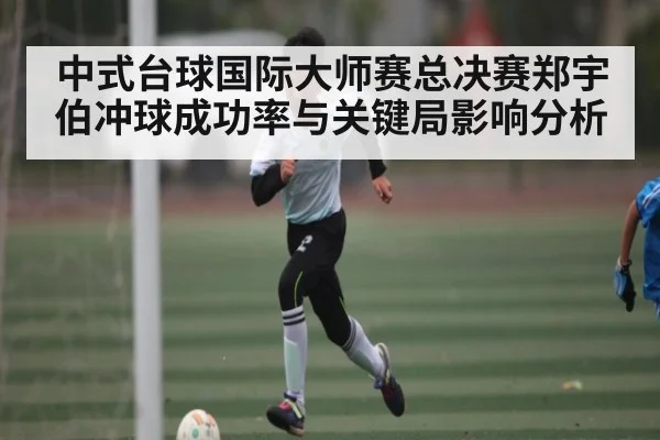 中式台球国际大师赛总决赛郑宇伯冲球成功率与关键局影响分析 - kaiyunsports