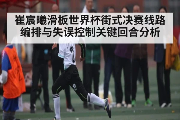 崔宸曦滑板世界杯街式决赛线路编排与失误控制关键回合分析 | kaiyun